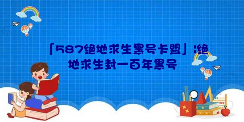 「587绝地求生黑号卡盟」|绝地求生封一百年黑号